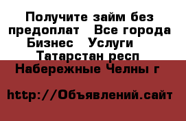 Получите займ без предоплат - Все города Бизнес » Услуги   . Татарстан респ.,Набережные Челны г.